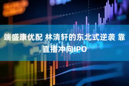 端盛康优配 林清轩的东北式逆袭 靠直播冲向IPO