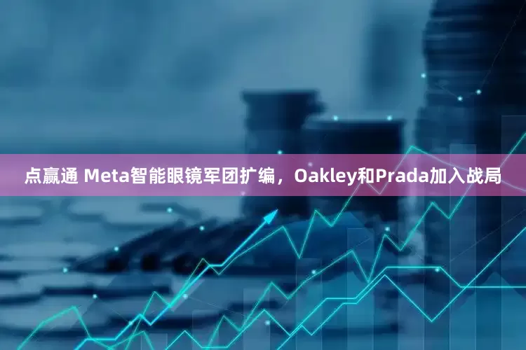 点赢通 Meta智能眼镜军团扩编，Oakley和Prada加入战局