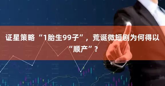 证星策略 “1胎生99子”，荒诞微短剧为何得以“顺产”？