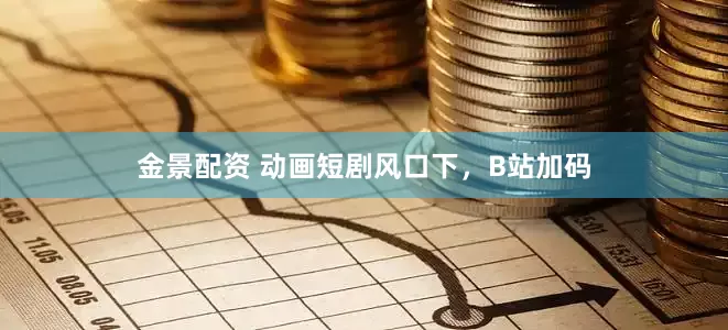 金景配资 动画短剧风口下，B站加码
