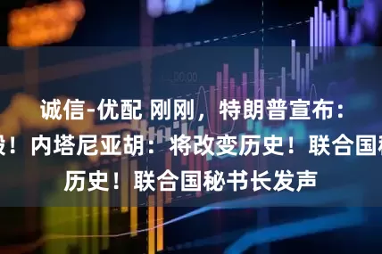 诚信-优配 刚刚，特朗普宣布：已彻底摧毁！内塔尼亚胡：将改变历史！联合国秘书长发声