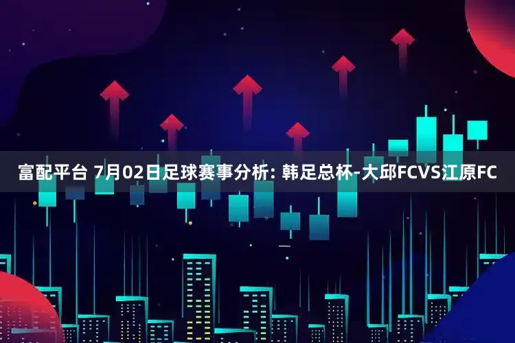 富配平台 7月02日足球赛事分析: 韩足总杯-大邱FCVS江原FC
