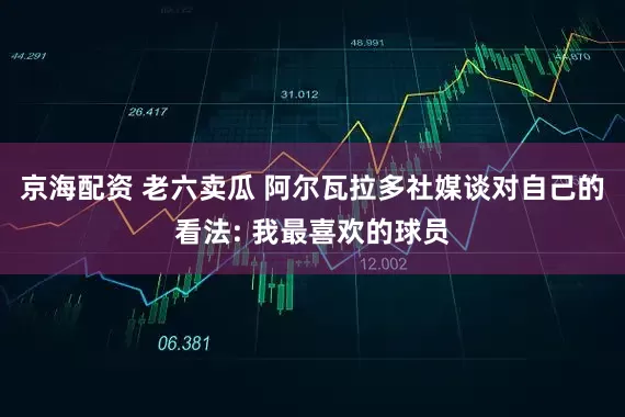京海配资 老六卖瓜 阿尔瓦拉多社媒谈对自己的看法: 我最喜欢的球员