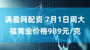 满盈网配资 7月1日周大福黄金价格989元/克