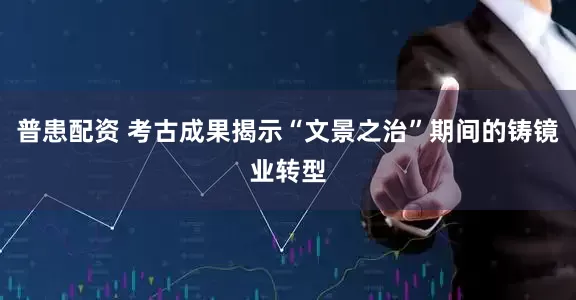 普患配资 考古成果揭示“文景之治”期间的铸镜业转型