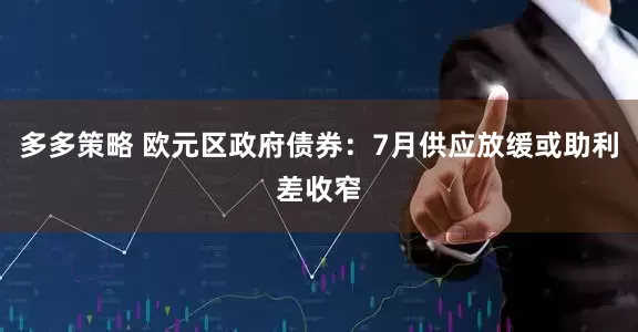 多多策略 欧元区政府债券：7月供应放缓或助利差收窄