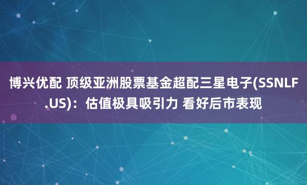 博兴优配 顶级亚洲股票基金超配三星电子(SSNLF.US)：估值极具吸引力 看好后市表现