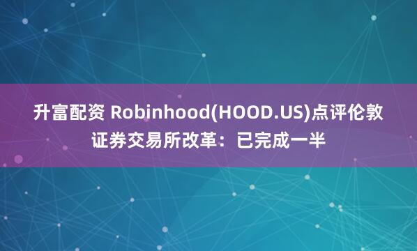 升富配资 Robinhood(HOOD.US)点评伦敦证券交易所改革：已完成一半