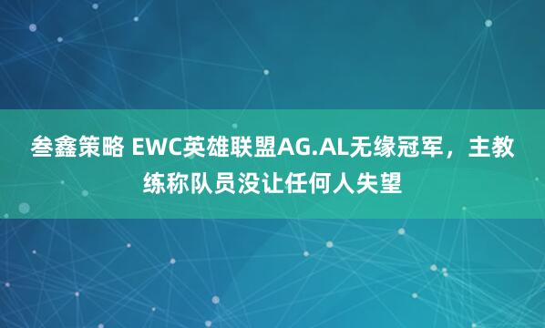 叁鑫策略 EWC英雄联盟AG.AL无缘冠军，主教练称队员没让任何人失望