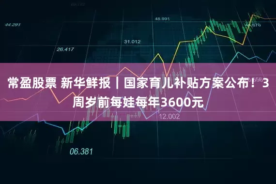 常盈股票 新华鲜报｜国家育儿补贴方案公布！3周岁前每娃每年3600元