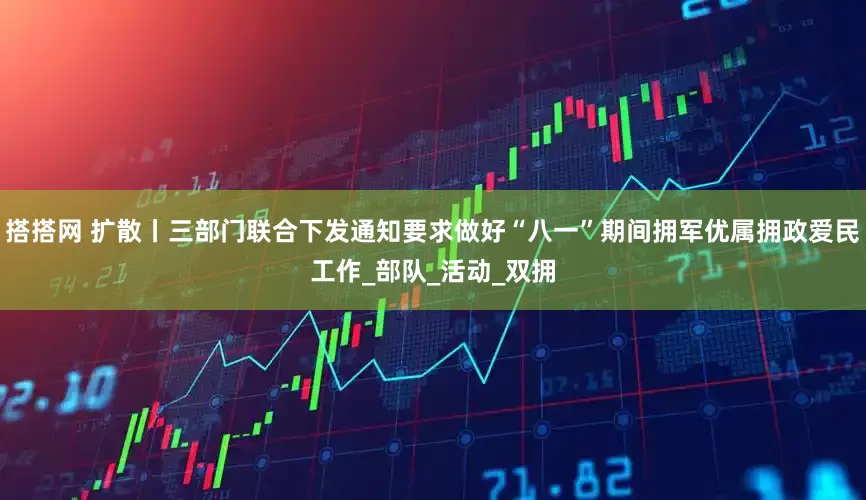 搭搭网 扩散丨三部门联合下发通知要求做好“八一”期间拥军优属拥政爱民工作_部队_活动_双拥