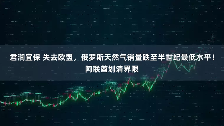 君润宜保 失去欧盟，俄罗斯天然气销量跌至半世纪最低水平！阿联酋划清界限