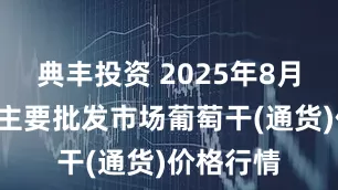 典丰投资 2025年8月2日全国主要批发市场葡萄干(通货)价格行情