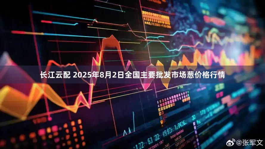 长江云配 2025年8月2日全国主要批发市场葱价格行情