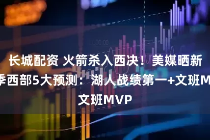 长城配资 火箭杀入西决！美媒晒新赛季西部5大预测：湖人战绩第一+文班MVP