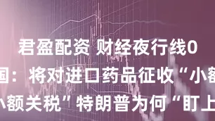 君盈配资 财经夜行线0806丨美国：将对进口药品征收“小额关税”特朗普为何“盯上”进口药品？