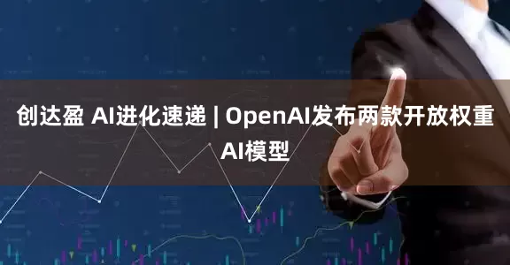 创达盈 AI进化速递 | OpenAI发布两款开放权重AI模型