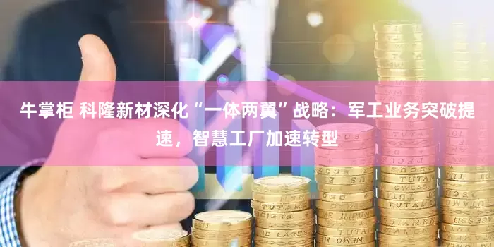 牛掌柜 科隆新材深化“一体两翼”战略：军工业务突破提速，智慧工厂加速转型