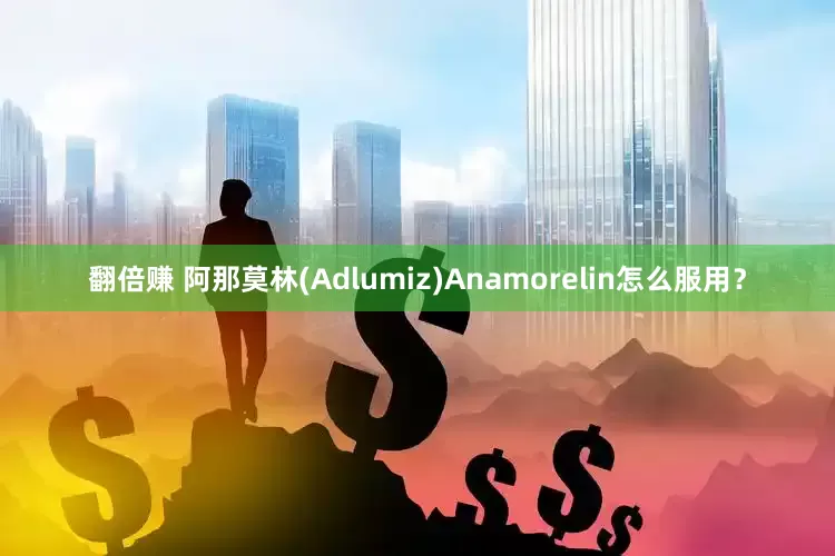 翻倍赚 阿那莫林(Adlumiz)Anamorelin怎么服用？