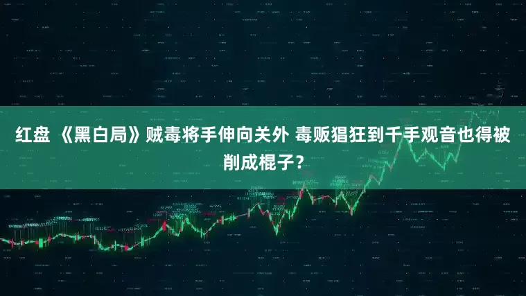 红盘 《黑白局》贼毒将手伸向关外 毒贩猖狂到千手观音也得被削成棍子？