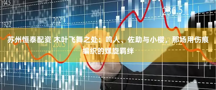 苏州恒泰配资 木叶飞舞之处：鸣人、佐助与小樱，那场用伤痕编织的螺旋羁绊