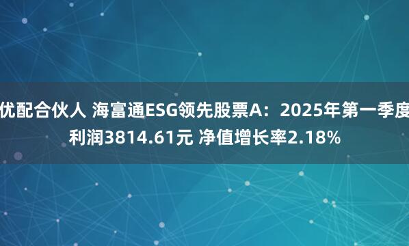 优配合伙人 海富通ESG领先股票A：2025年第一季度利润3814.61元 净值增长率2.18%