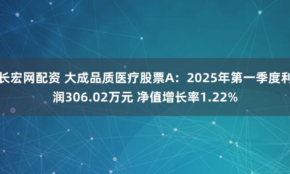 长宏网配资 大成品质医疗股票A：2025年第一季度利润306.02万元 净值增长率1.22%