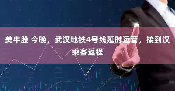 美牛股 今晚，武汉地铁4号线延时运营，接到汉乘客返程