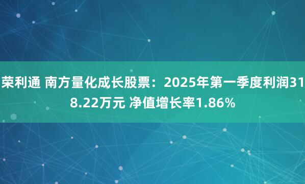 荣利通 南方量化成长股票：2025年第一季度利润318.22万元 净值增长率1.86%