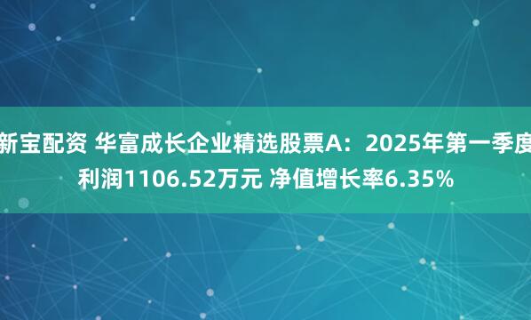 新宝配资 华富成长企业精选股票A：2025年第一季度利润1106.52万元 净值增长率6.35%