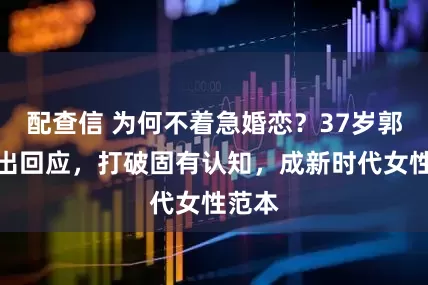 配查信 为何不着急婚恋？37岁郭跃作出回应，打破固有认知，成新时代女性范本