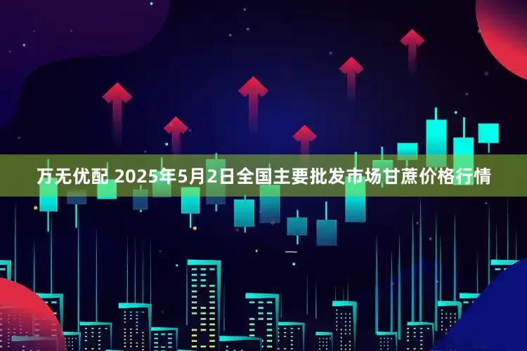 万无优配 2025年5月2日全国主要批发市场甘蔗价格行情