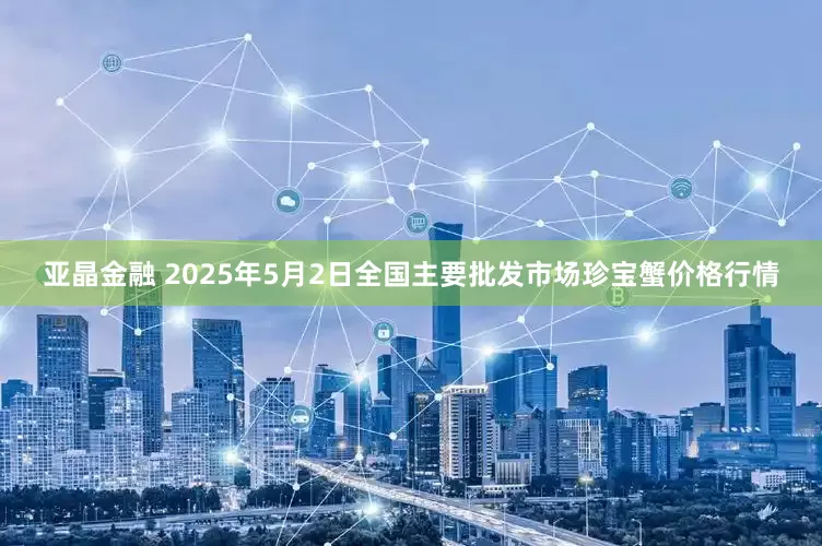 亚晶金融 2025年5月2日全国主要批发市场珍宝蟹价格行情