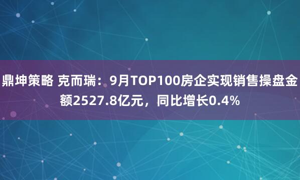 鼎坤策略 克而瑞：9月TOP100房企实现销售操盘金额2527.8亿元，同比增长0.4%