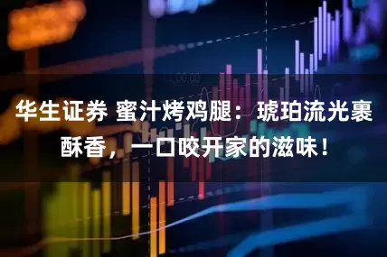 华生证券 蜜汁烤鸡腿：琥珀流光裹酥香，一口咬开家的滋味！