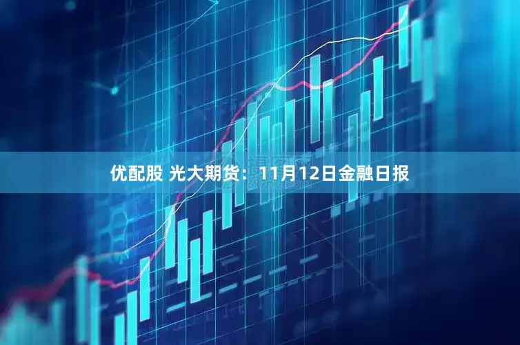优配股 光大期货：11月12日金融日报