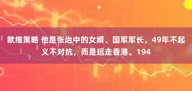 欧维策略 他是张治中的女婿、国军军长，49年不起义不对抗，而是远走香港。194