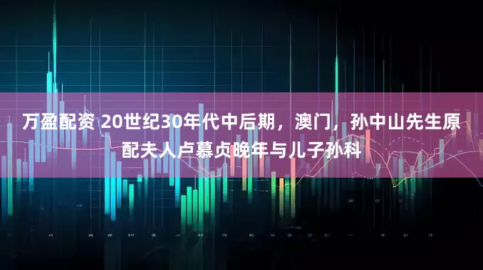 万盈配资 20世纪30年代中后期，澳门，孙中山先生原配夫人卢慕贞晚年与儿子孙科
