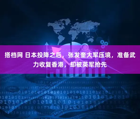 搭档网 日本投降之后，张发奎大军压境，准备武力收复香港，却被英军抢先