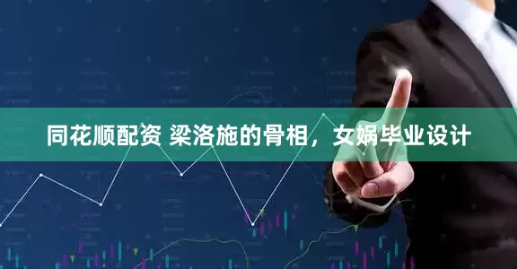 同花顺配资 梁洛施的骨相，女娲毕业设计