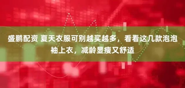 盛鹏配资 夏天衣服可别越买越多，看看这几款泡泡袖上衣，减龄显瘦又舒适