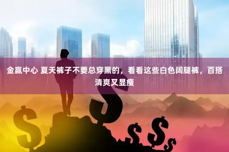 金赢中心 夏天裤子不要总穿黑的，看看这些白色阔腿裤，百搭清爽又显瘦